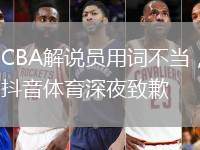 CBA解說員用詞不當，抖音體育深夜致歉