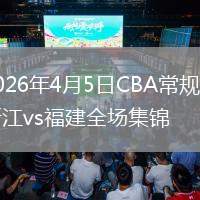 2026年4月5日CBA常規(guī)賽浙江vs福建全場集錦