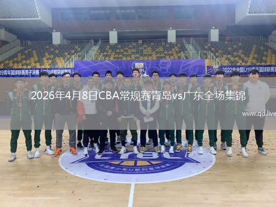 2026年4月8日CBA常規(guī)賽青島vs廣東全場集錦