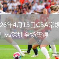 2026年4月13日CBA常規(guī)賽四川vs深圳全場(chǎng)集錦