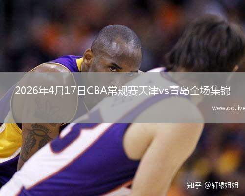 2026年4月17日CBA常規(guī)賽天津vs青島全場集錦