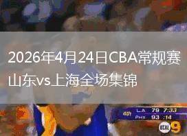 2026年4月24日CBA常規(guī)賽山東vs上海全場(chǎng)集錦