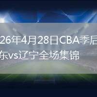 2026年4月28日CBA季后賽山東vs遼寧全場集錦