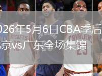 2026年5月6日CBA季后賽北京vs廣東全場集錦