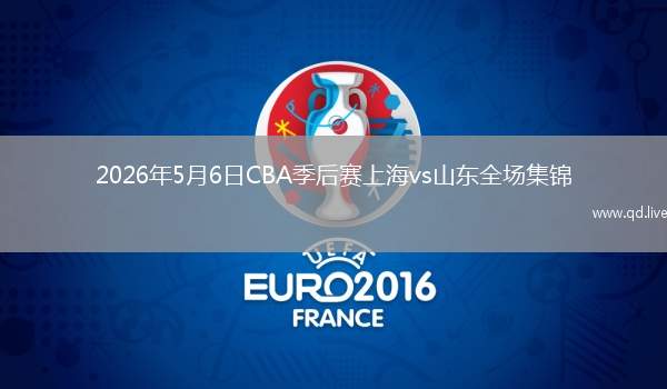 2026年5月6日CBA季后賽上海vs山東全場(chǎng)集錦