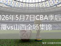 2026年5月7日CBA季后賽廣廈vs山西全場(chǎng)集錦