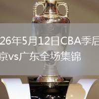 2026年5月12日CBA季后賽北京vs廣東全場集錦