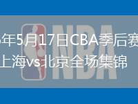 2026年5月17日CBA季后賽半決賽上海vs北京全場(chǎng)集錦
