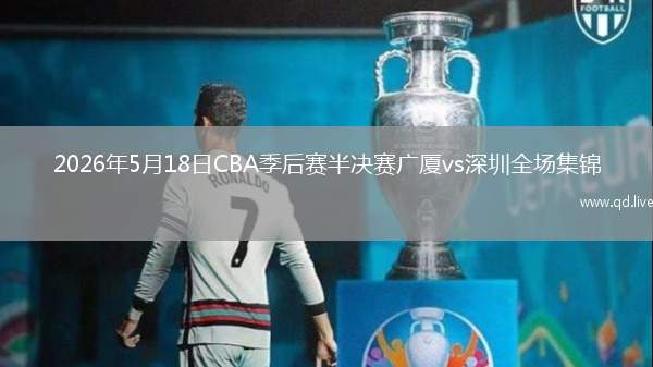 2026年5月18日CBA季后賽半決賽廣廈vs深圳全場(chǎng)集錦