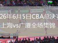 2026年6月5日CBA總決賽G5上海vs廣廈全場(chǎng)集錦