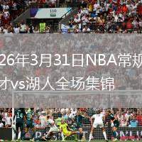 2026年3月31日NBA常規(guī)賽奇才vs湖人全場(chǎng)集錦