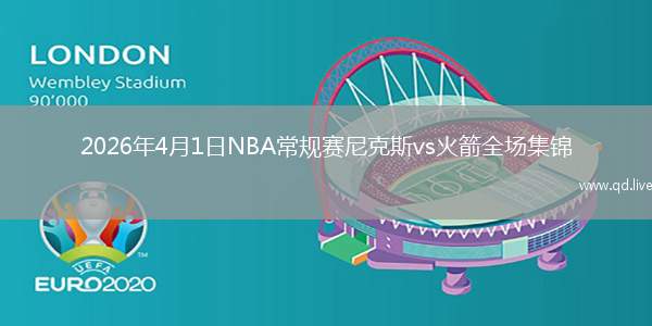 2026年4月1日NBA常規(guī)賽尼克斯vs火箭全場(chǎng)集錦