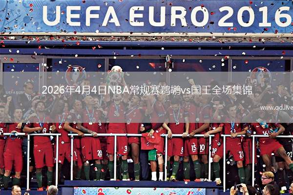 2026年4月4日NBA常規(guī)賽鵜鶘vs國(guó)王全場(chǎng)集錦