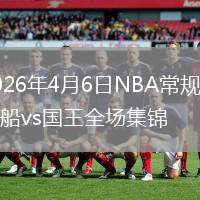 2026年4月6日NBA常規(guī)賽快船vs國(guó)王全場(chǎng)集錦
