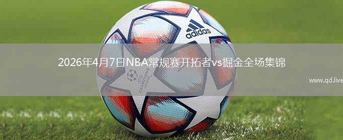2026年4月7日NBA常規(guī)賽開拓者vs掘金全場集錦