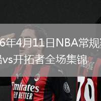 2026年4月11日NBA常規(guī)賽快船vs開拓者全場(chǎng)集錦