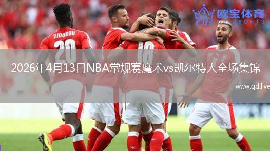 2026年4月13日NBA常規(guī)賽魔術(shù)vs凱爾特人全場(chǎng)集錦