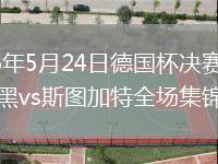2026年5月24日德國杯決賽拜仁慕尼黑vs斯圖加特全場集錦