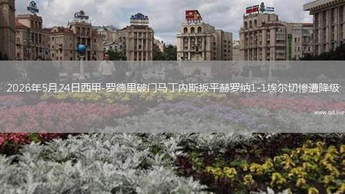 2026年5月24日西甲-羅德里破門馬丁內(nèi)斯扳平赫羅納1-1埃爾切慘遭降級