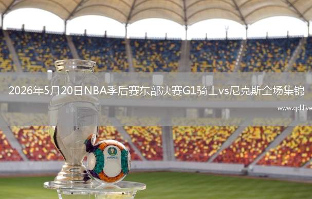 2026年5月20日NBA季后賽東部決賽G1騎士vs尼克斯全場(chǎng)集錦