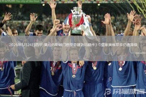 2026年5月24日西甲-莫拉內(nèi)斯破門穆里奇建功馬略卡3-0皇家奧維耶多仍遭降級