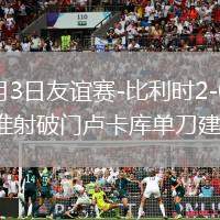 2026年6月3日友誼賽-比利時(shí)2-0克羅地亞蒂萊曼斯推射破門盧卡庫單刀建功