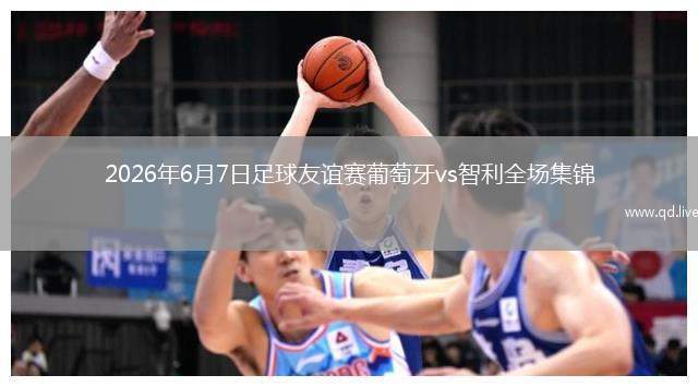 2026年6月7日足球友誼賽葡萄牙vs智利全場集錦