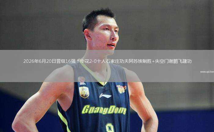 2026年6月20日晉級(jí)16強(qiáng)！申花2-0十人石家莊功夫阿蘇埃制勝+失空門謝鵬飛建功