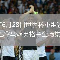2026年6月28日世界杯小組賽L組第3輪巴拿馬vs英格蘭全場集錦