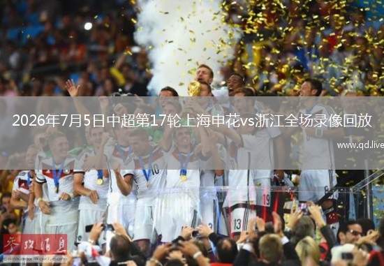 2026年7月5日中超第17輪上海申花vs浙江全場錄像回放