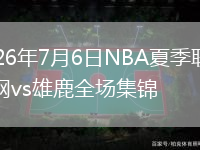 2026年7月6日NBA夏季聯(lián)賽籃網(wǎng)vs雄鹿全場集錦