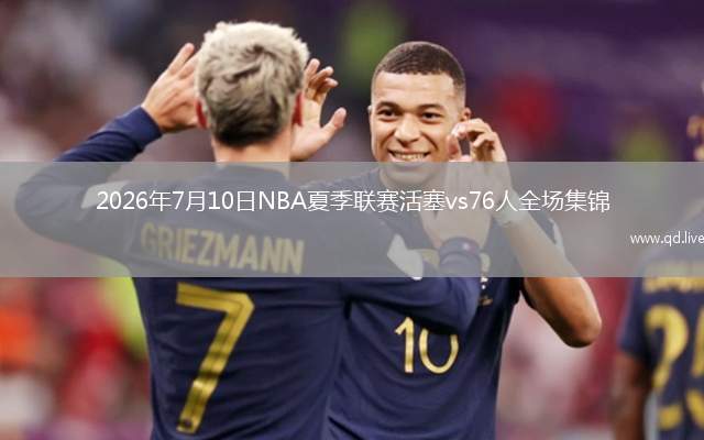 2026年7月10日NBA夏季聯(lián)賽活塞vs76人全場集錦