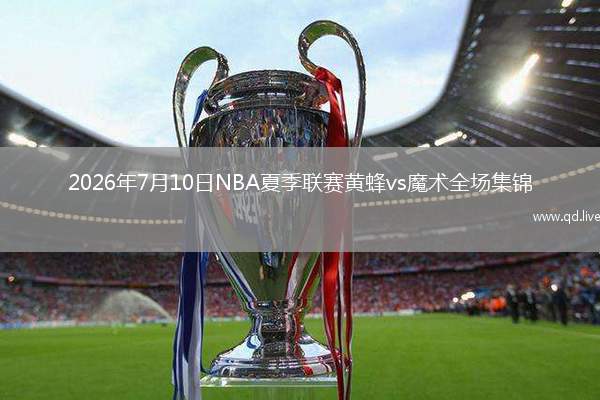 2026年7月10日NBA夏季聯(lián)賽黃蜂vs魔術(shù)全場集錦