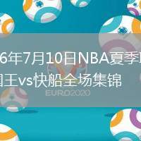2026年7月10日NBA夏季聯(lián)賽國(guó)王vs快船全場(chǎng)集錦