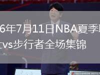 2026年7月11日NBA夏季聯(lián)賽騎士vs步行者全場(chǎng)集錦