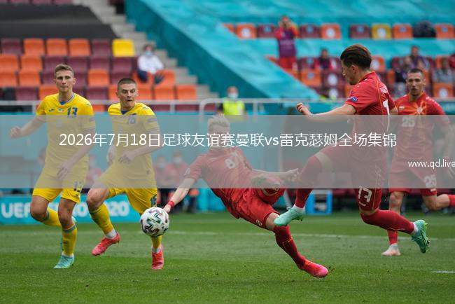 2026年7月18日足球友誼賽曼聯(lián)vs雷克瑟姆全場集錦