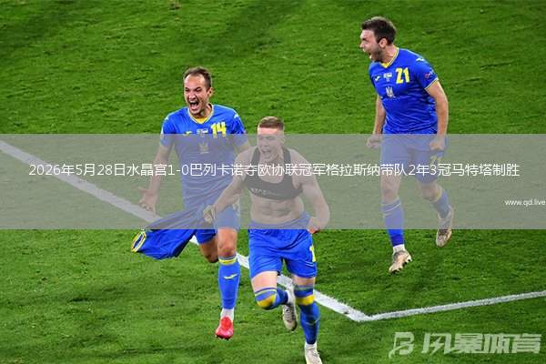 2026年5月28日水晶宮1-0巴列卡諾奪歐協(xié)聯(lián)冠軍格拉斯納帶隊(duì)2年3冠馬特塔制勝