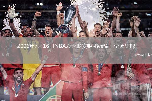 2026年7月16日NBA夏季聯(lián)賽鵜鶘vs騎士全場(chǎng)集錦