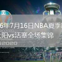 2026年7月16日NBA夏季聯(lián)賽太陽vs活塞全場(chǎng)集錦